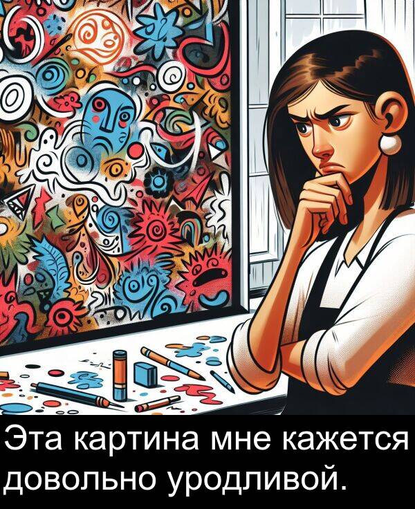 уродливой: Эта картина мне кажется довольно уродливой.