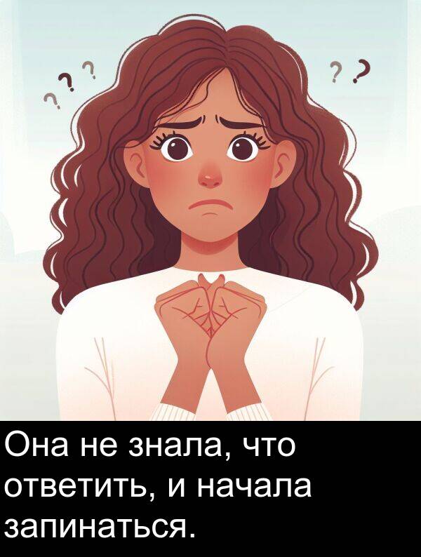 начала: Она не знала, что ответить, и начала запинаться.
