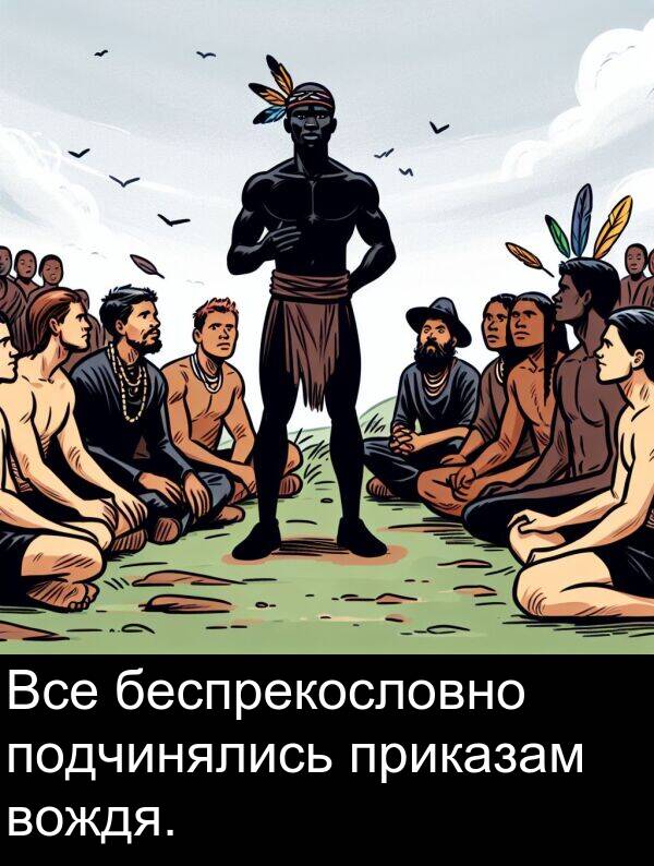 приказам: Все беспрекословно подчинялись приказам вождя.