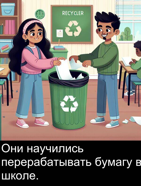 бумагу: Они научились перерабатывать бумагу в школе.