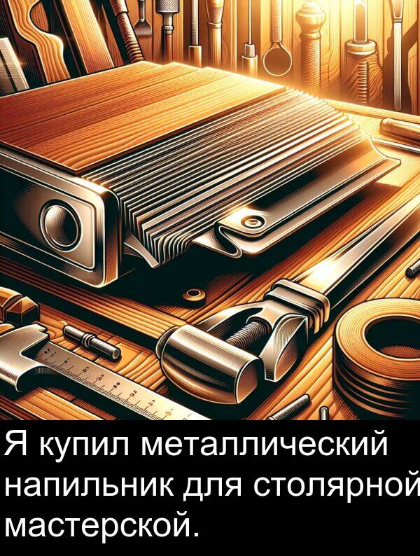 столярной: Я купил металлический напильник для столярной мастерской.