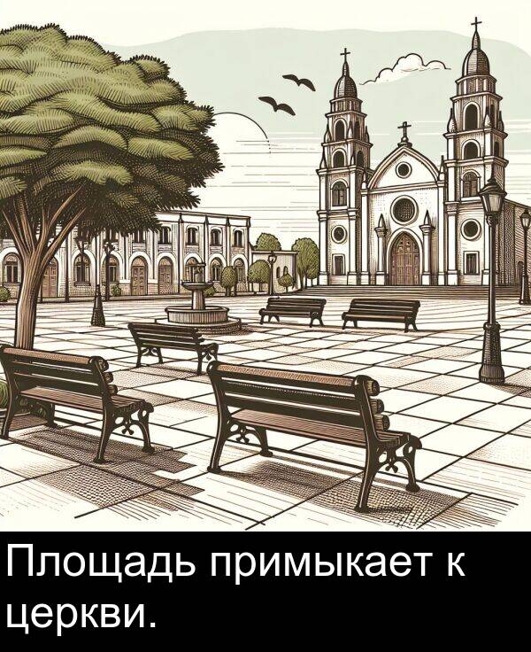 примыкает: Площадь примыкает к церкви.