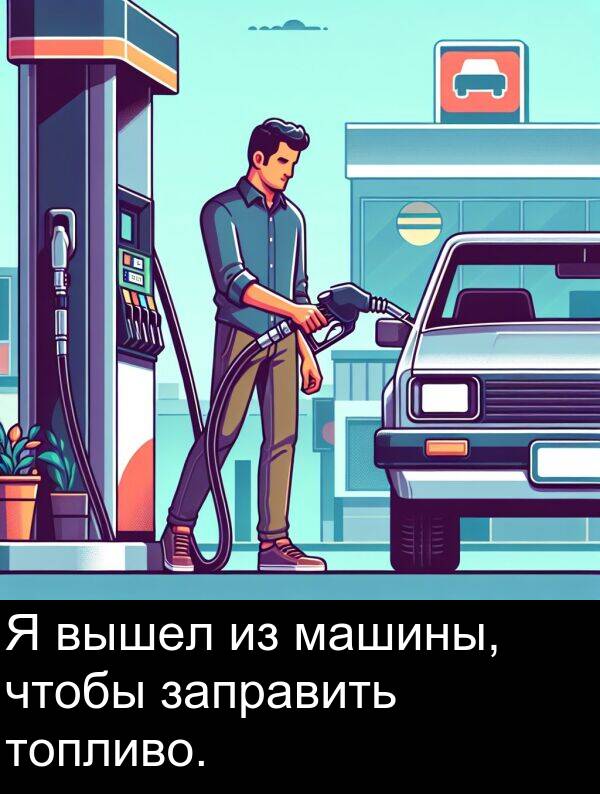 вышел: Я вышел из машины, чтобы заправить топливо.