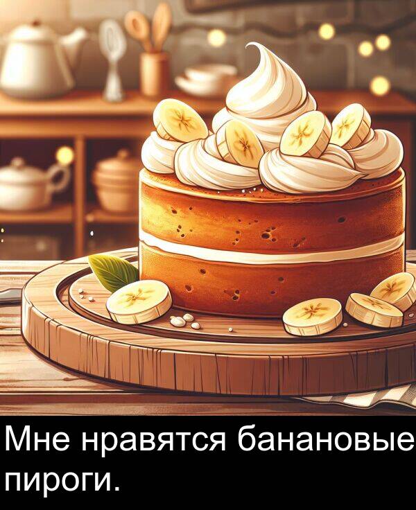 нравятся: Мне нравятся банановые пироги.