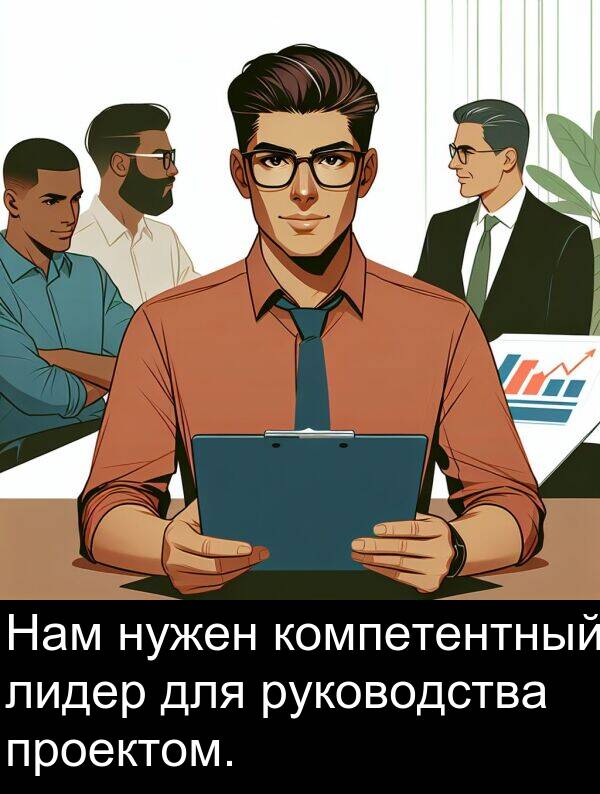 проектом: Нам нужен компетентный лидер для руководства проектом.