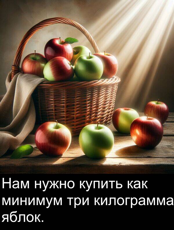 килограмма: Нам нужно купить как минимум три килограмма яблок.