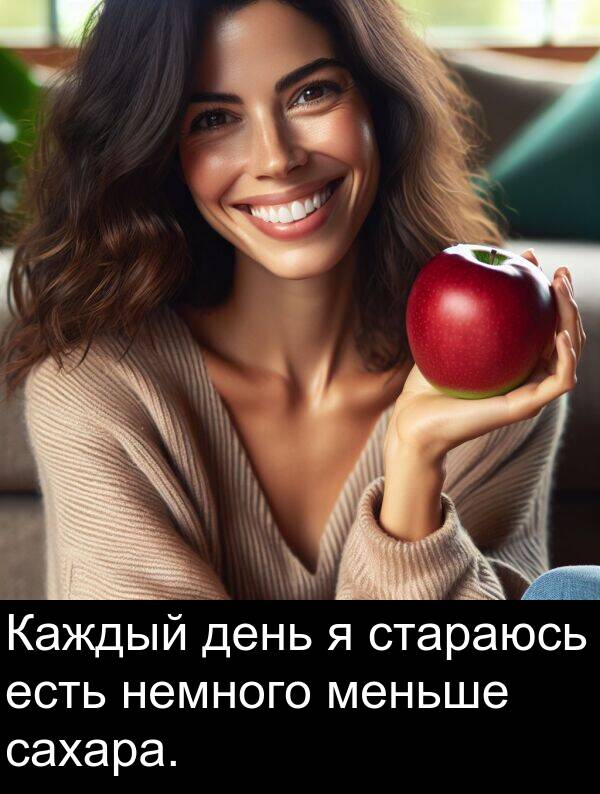 стараюсь: Каждый день я стараюсь есть немного меньше сахара.
