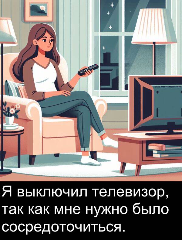 выключил: Я выключил телевизор, так как мне нужно было сосредоточиться.
