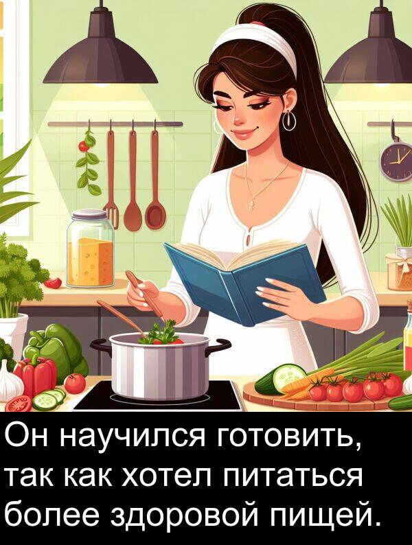 так: Он научился готовить, так как хотел питаться более здоровой пищей.