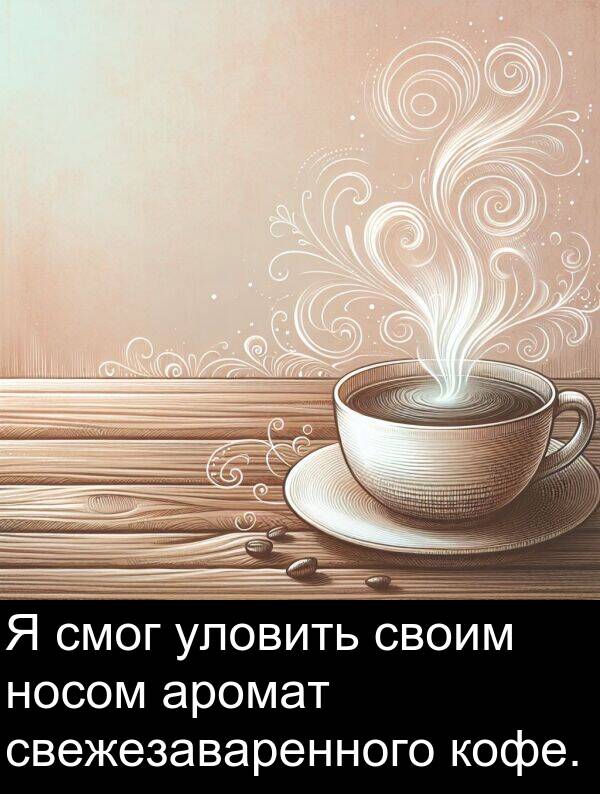 кофе: Я смог уловить своим носом аромат свежезаваренного кофе.