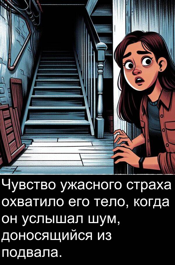 страха: Чувство ужасного страха охватило его тело, когда он услышал шум, доносящийся из подвала.