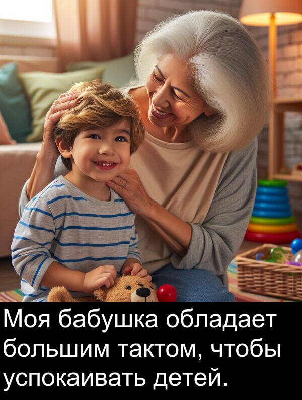 успокаивать: Моя бабушка обладает большим тактом, чтобы успокаивать детей.