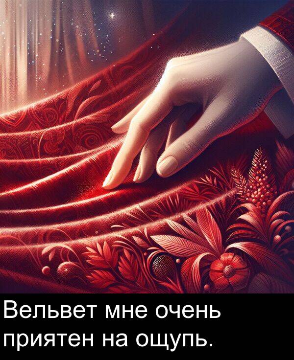приятен: Вельвет мне очень приятен на ощупь.