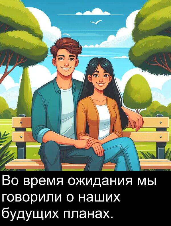 время: Во время ожидания мы говорили о наших будущих планах.