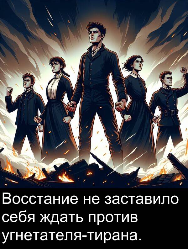 против: Восстание не заставило себя ждать против угнетателя-тирана.