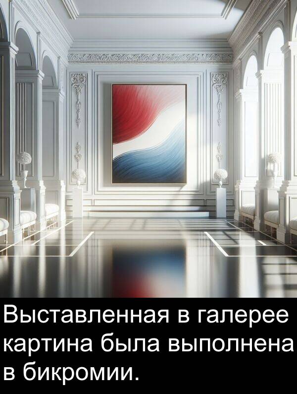 выполнена: Выставленная в галерее картина была выполнена в бикромии.