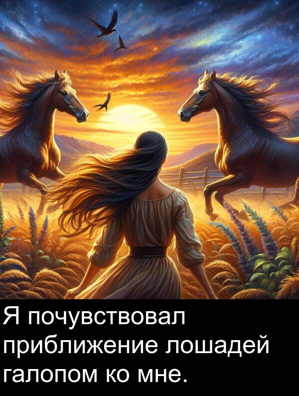 приближение: Я почувствовал приближение лошадей галопом ко мне.