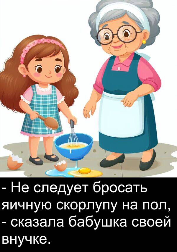яичную: - Не следует бросать яичную скорлупу на пол, - сказала бабушка своей внучке.