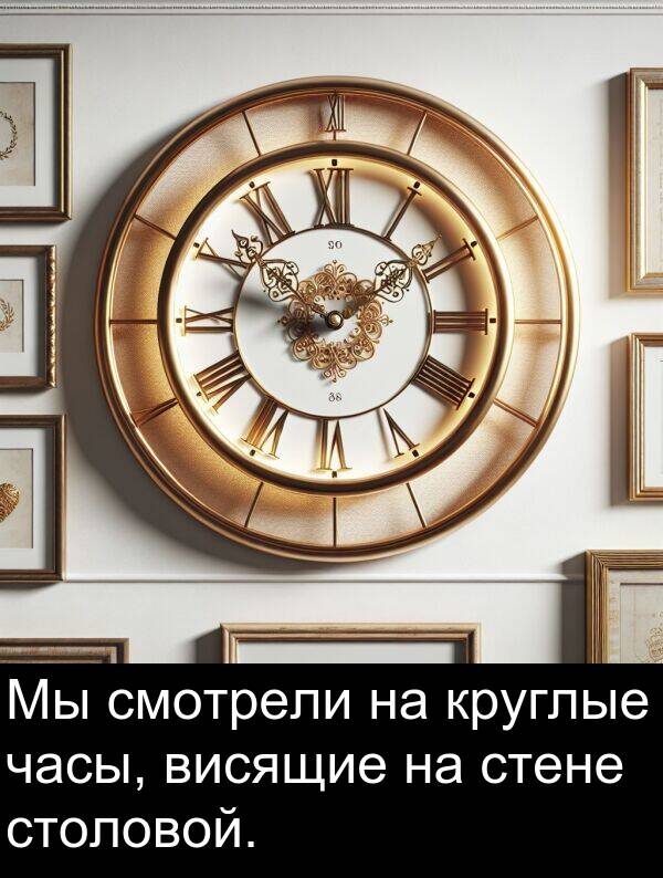 круглые: Мы смотрели на круглые часы, висящие на стене столовой.