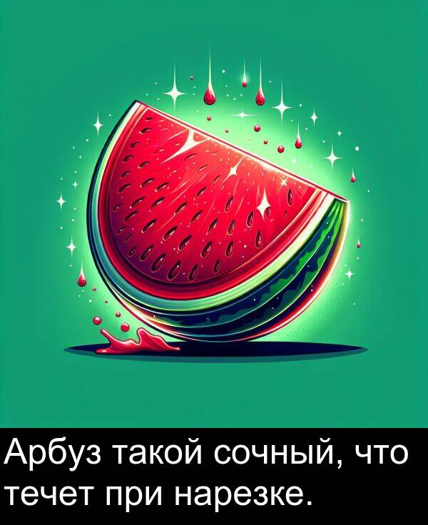 при: Арбуз такой сочный, что течет при нарезке.