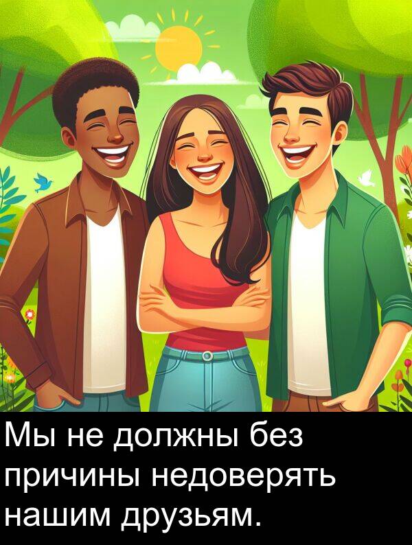 причины: Мы не должны без причины недоверять нашим друзьям.