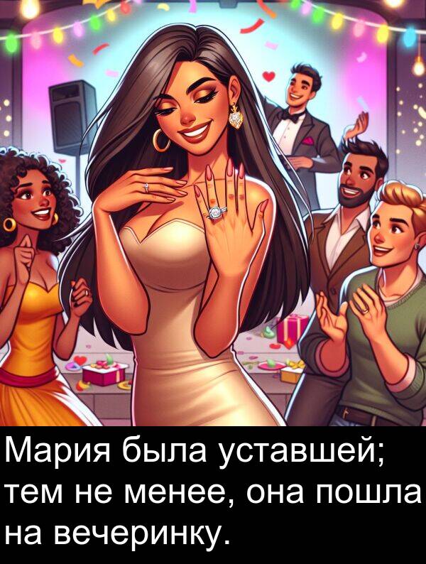 пошла: Мария была уставшей; тем не менее, она пошла на вечеринку.