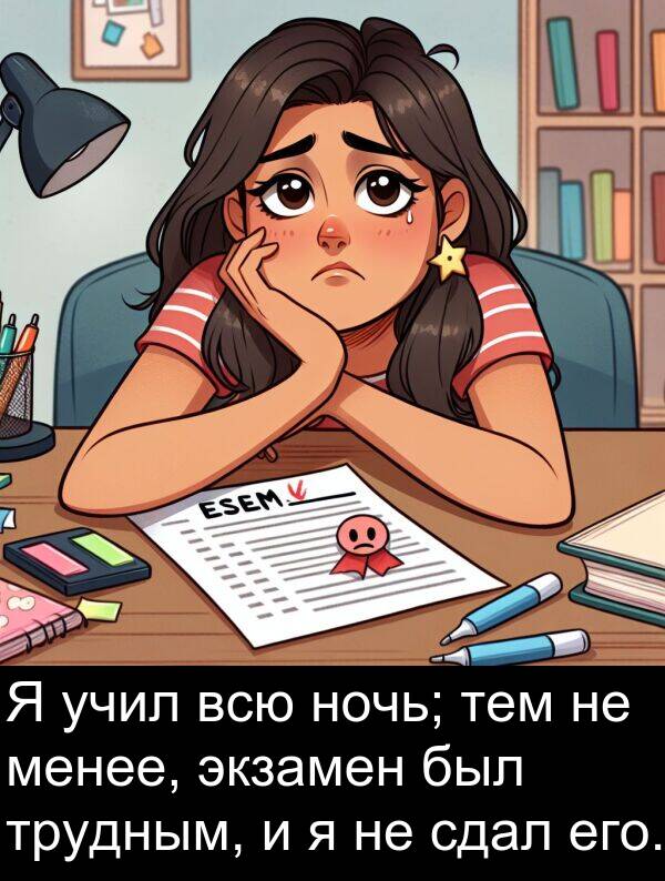 всю: Я учил всю ночь; тем не менее, экзамен был трудным, и я не сдал его.