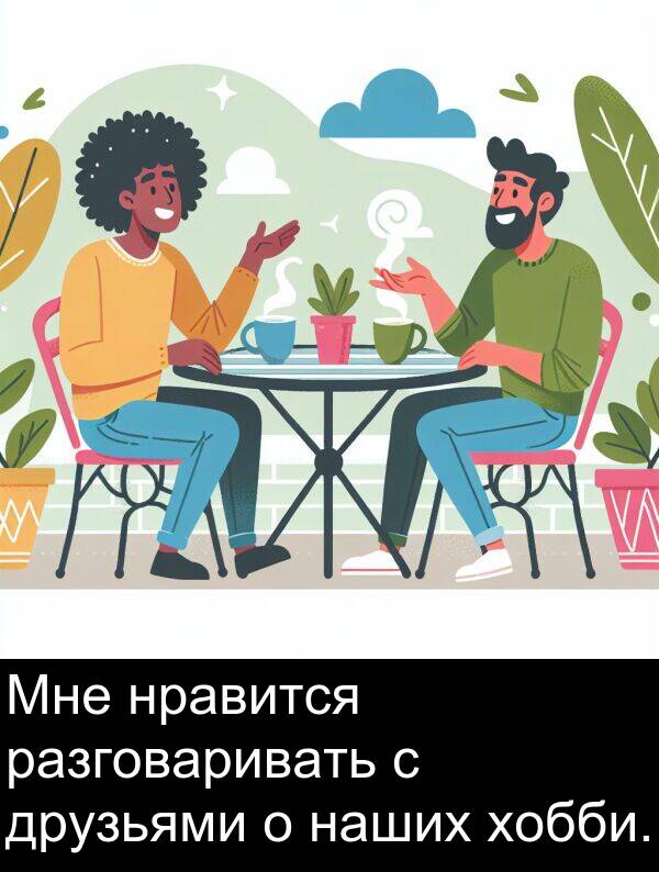 нравится: Мне нравится разговаривать с друзьями о наших хобби.