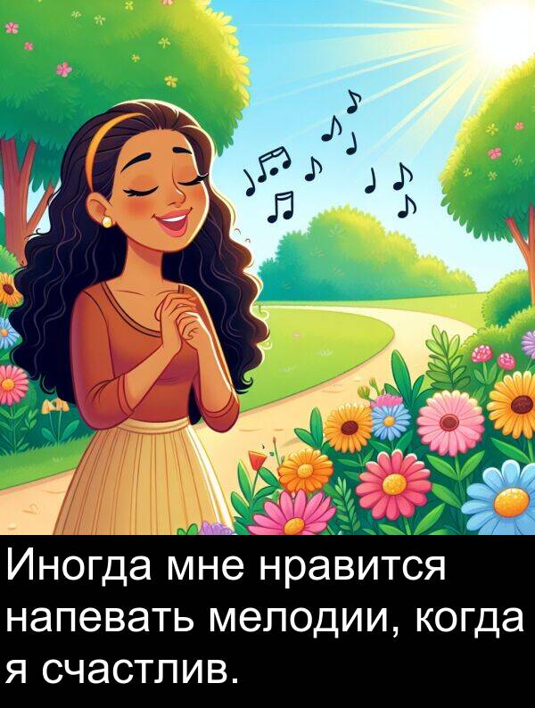 когда: Иногда мне нравится напевать мелодии, когда я счастлив.