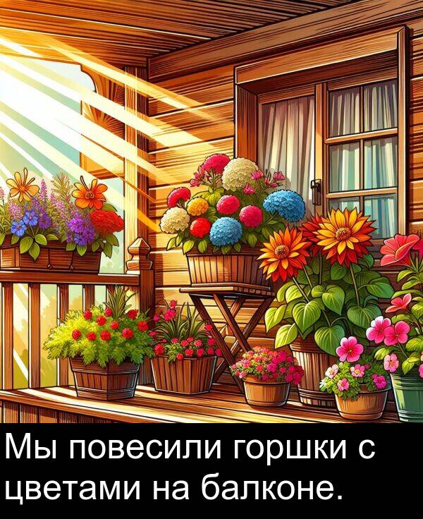 цветами: Мы повесили горшки с цветами на балконе.