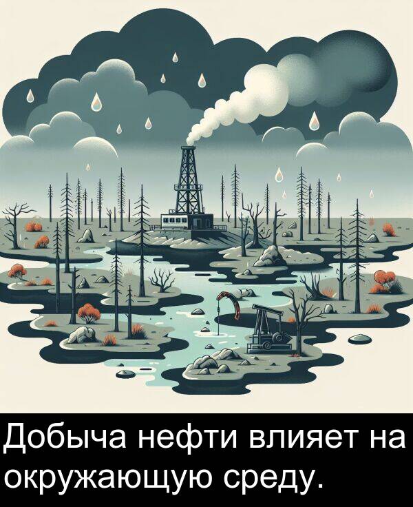 среду: Добыча нефти влияет на окружающую среду.
