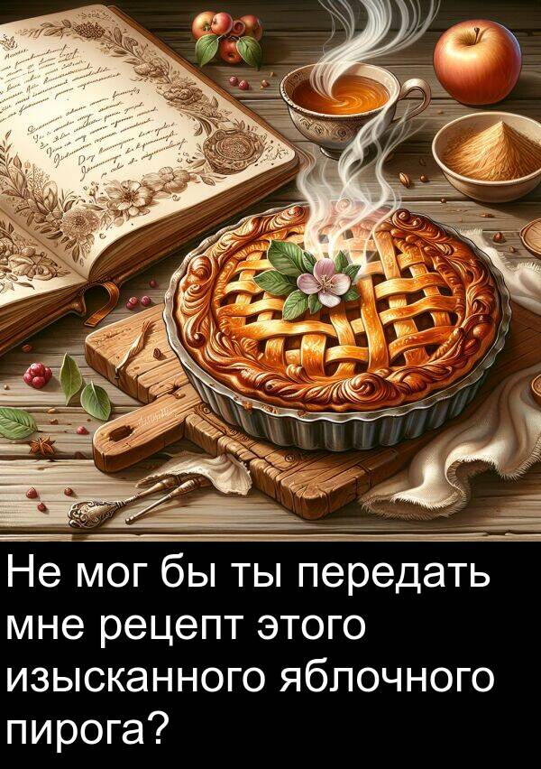 яблочного: Не мог бы ты передать мне рецепт этого изысканного яблочного пирога?
