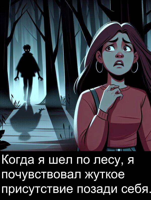 присутствие: Когда я шел по лесу, я почувствовал жуткое присутствие позади себя.