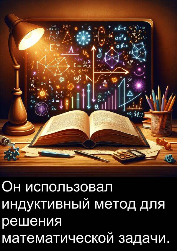 метод: Он использовал индуктивный метод для решения математической задачи.