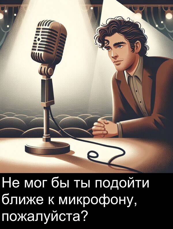 ближе: Не мог бы ты подойти ближе к микрофону, пожалуйста?