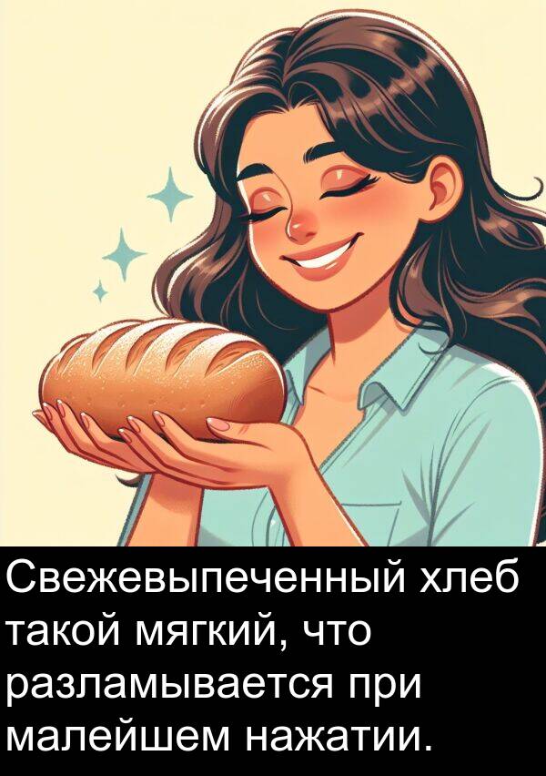 при: Свежевыпеченный хлеб такой мягкий, что разламывается при малейшем нажатии.