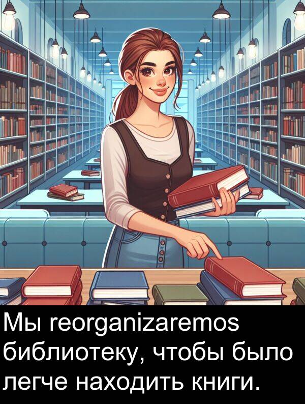 легче: Мы reorganizaremos библиотеку, чтобы было легче находить книги.