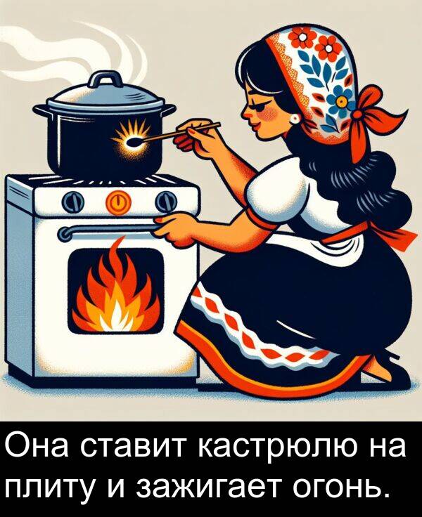 ставит: Она ставит кастрюлю на плиту и зажигает огонь.