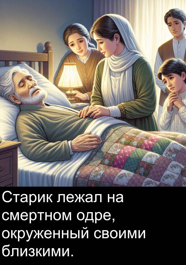 своими: Старик лежал на смертном одре, окруженный своими близкими.