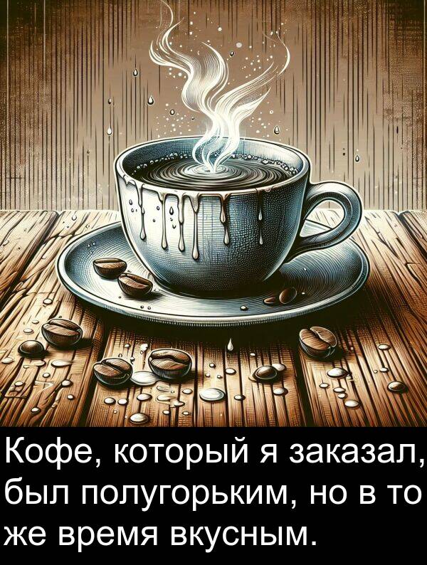 полугорьким: Кофе, который я заказал, был полугорьким, но в то же время вкусным.