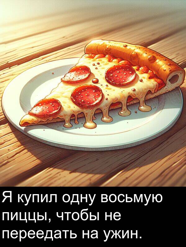 переедать: Я купил одну восьмую пиццы, чтобы не переедать на ужин.