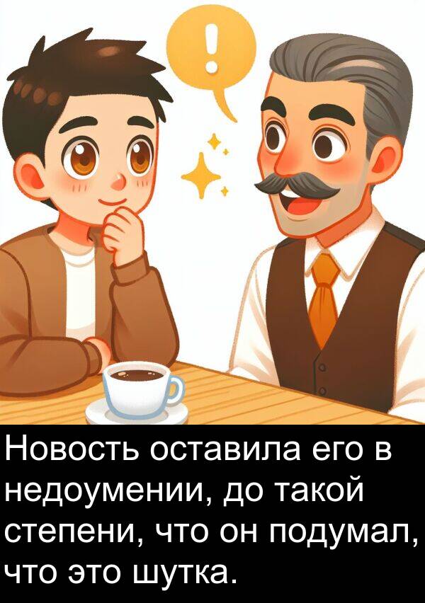 степени: Новость оставила его в недоумении, до такой степени, что он подумал, что это шутка.