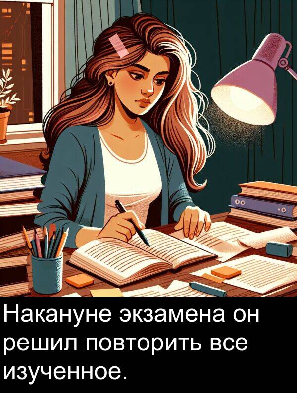 все: Накануне экзамена он решил повторить все изученное.