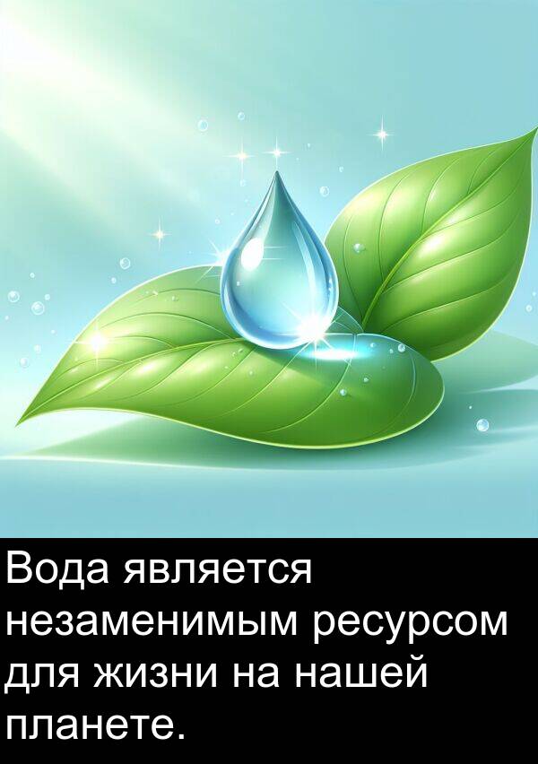 нашей: Вода является незаменимым ресурсом для жизни на нашей планете.