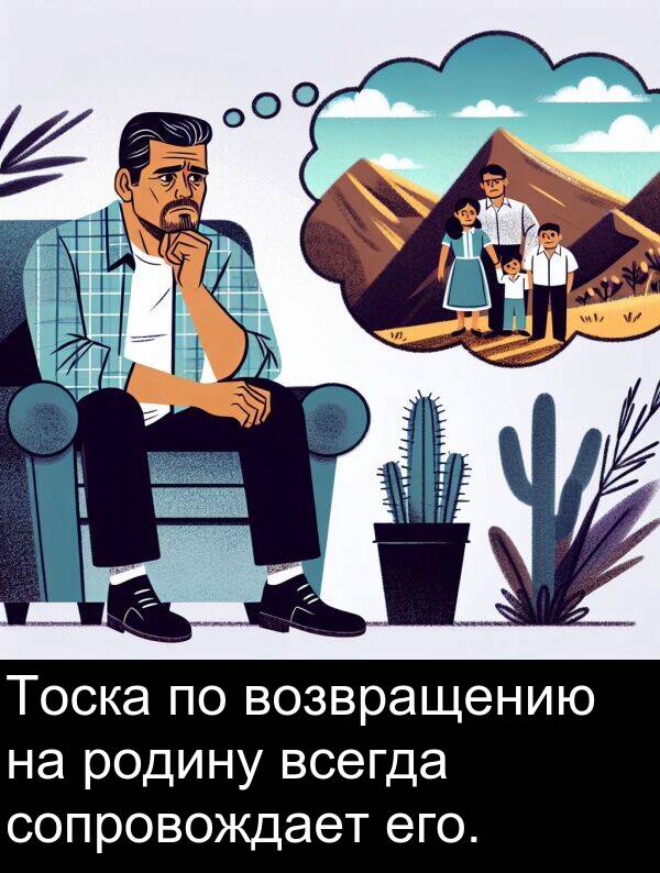 сопровождает: Тоска по возвращению на родину всегда сопровождает его.