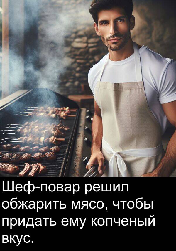 копченый: Шеф-повар решил обжарить мясо, чтобы придать ему копченый вкус.