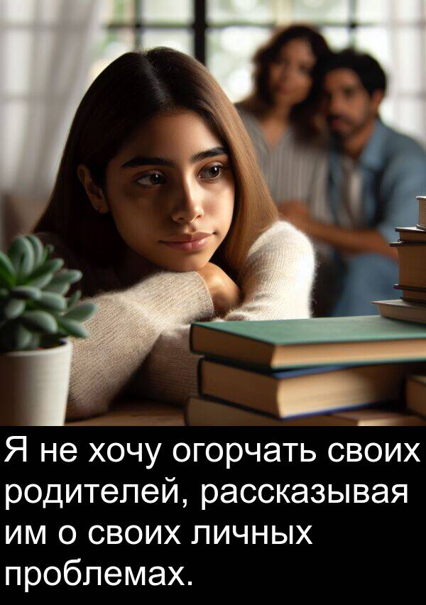 проблемах: Я не хочу огорчать своих родителей, рассказывая им о своих личных проблемах.