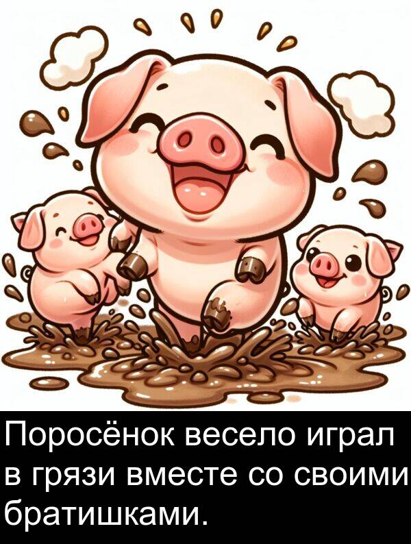 своими: Поросёнок весело играл в грязи вместе со своими братишками.