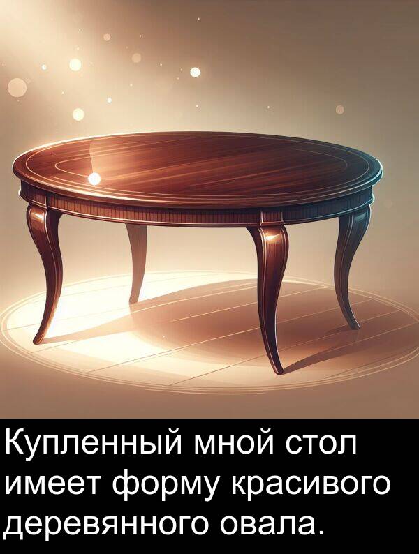красивого: Купленный мной стол имеет форму красивого деревянного овала.