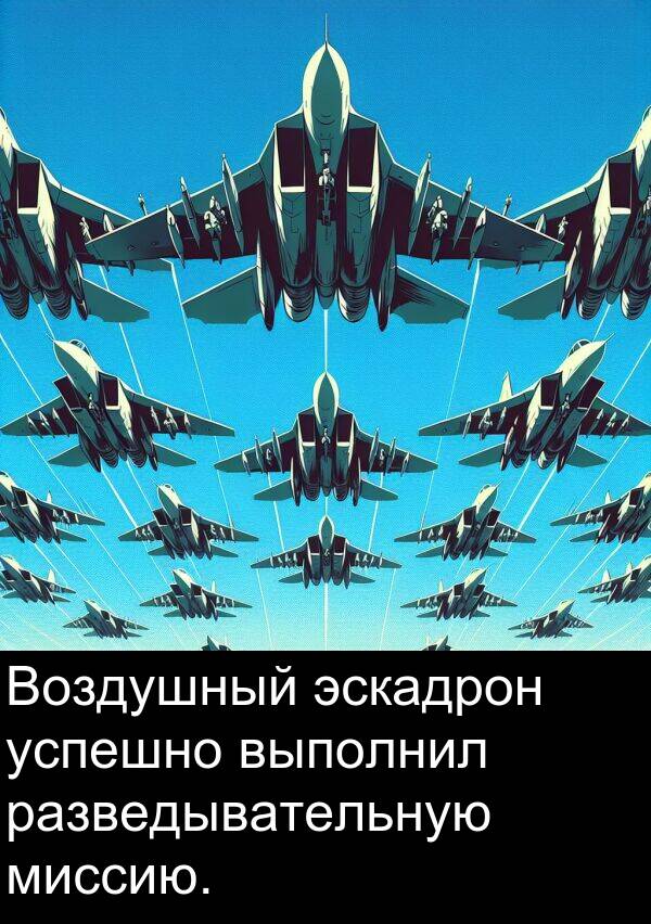 выполнил: Воздушный эскадрон успешно выполнил разведывательную миссию.